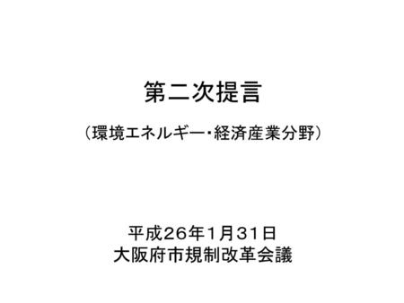 第二次提言 （環境エネルギー・経済産業分野） 平成２６年１月３１日 大阪府市規制改革会議.