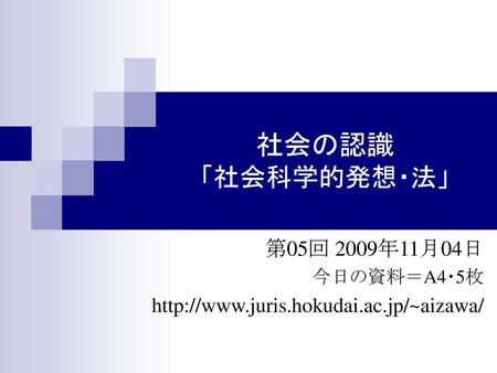 第05回 2009年11月04日 今日の資料＝A4・5枚 http://www.juris.hokudai.ac.jp/~aizawa/ 社会の認識 「社会科学的発想・法」 第05回 2009年11月04日 今日の資料＝A4・5枚 http://www.juris.hokudai.ac.jp/~aizawa/