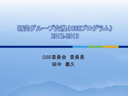 研究グループ交換（GSEプログラム） 2012-2013 GSE委員会　委員長 田中　義久.