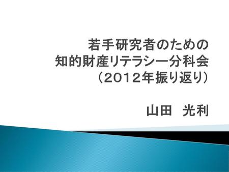 若手研究者のための 知的財産リテラシー分科会 （２０１２年振り返り） 山田 光利