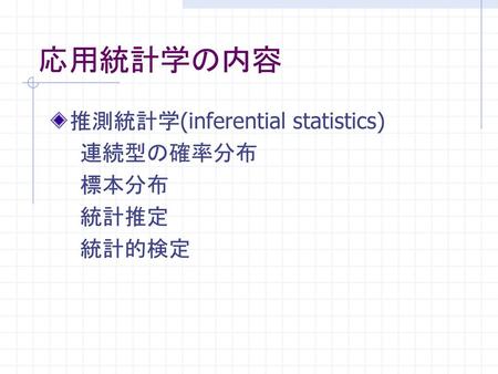 応用統計学の内容 推測統計学(inferential statistics) 　　連続型の確率分布 　　標本分布 　　統計推定 　　統計的検定.