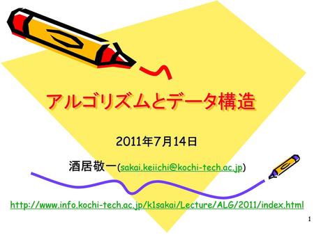 酒居敬一(sakai.keiichi@kochi-tech.ac.jp) アルゴリズムとデータ構造 2011年7月14日 酒居敬一(sakai.keiichi@kochi-tech.ac.jp) http://www.info.kochi-tech.ac.jp/k1sakai/Lecture/ALG/2011/index.html.