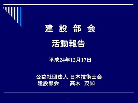 建　設　部　会 活動報告 平成24年12月17日 公益社団法人 日本技術士会 建設部会　　　高木　茂知.