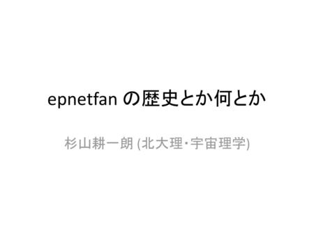 Epnetfan の歴史とか何とか 杉山耕一朗 (北大理・宇宙理学).