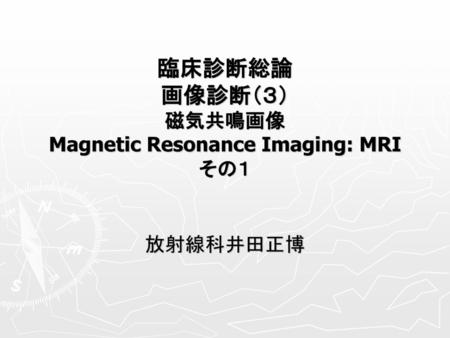 臨床診断総論 画像診断（３） 磁気共鳴画像 Magnetic Resonance Imaging: MRI その１