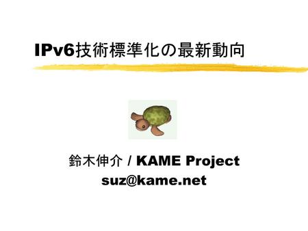 鈴木伸介 / KAME Project suz@kame.net IPv6技術標準化の最新動向 鈴木伸介 / KAME Project suz@kame.net.