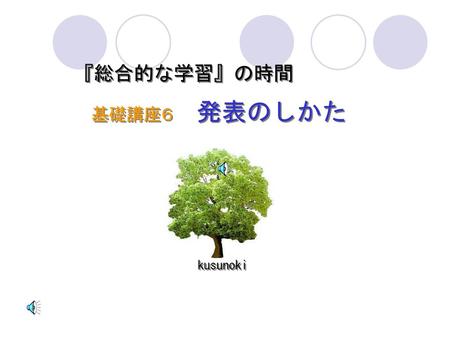 『総合的な学習』の時間 基礎講座６　　発表のしかた kusunoki.