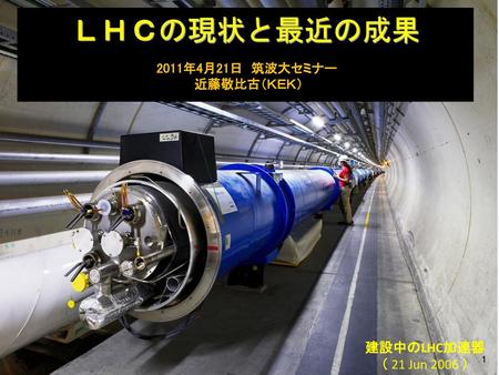 ＬＨＣの現状と最近の成果 建設中のLHC加速器 （ 21 Jun 2006 ） 2011年4月21日 筑波大セミナー 近藤敬比古（ＫＥＫ）