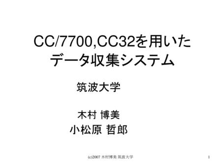 CC/7700,CC32を用いた データ収集システム 筑波大学 木村 博美 小松原 哲郎 (c)2007 木村博美 筑波大学.