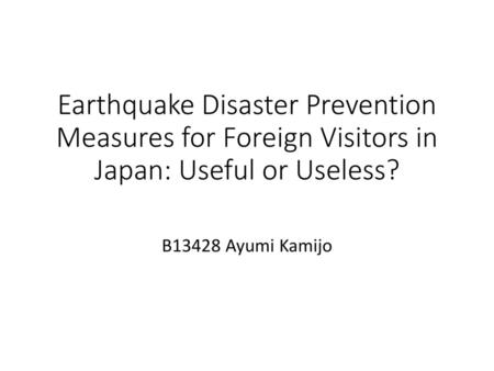 Earthquake Disaster Prevention Measures for Foreign Visitors in Japan: Useful or Useless? B13428 Ayumi Kamijo.