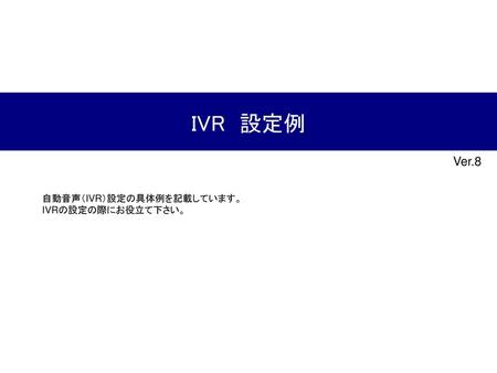 IVR　設定例 Ver.8 自動音声（IVR）設定の具体例を記載しています。 IVRの設定の際にお役立て下さい。
