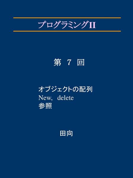 プログラミングII 第　７　回 オブジェクトの配列 New,　delete 参照 田向.