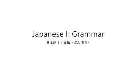 Japanese I: Grammar 日本語１：文法（ぶんぽう）.
