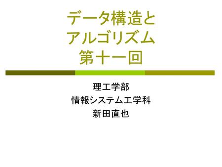 データ構造と アルゴリズム 第十一回 理工学部 情報システム工学科 新田直也.