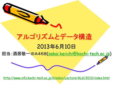 担当：酒居敬一＠Ａ４６８(sakai.keiichi@kochi-tech.ac.jp) アルゴリズムとデータ構造 2013年6月10日 担当：酒居敬一＠Ａ４６８(sakai.keiichi@kochi-tech.ac.jp) http://www.info.kochi-tech.ac.jp/k1sakai/Lecture/ALG/2013/index.html.