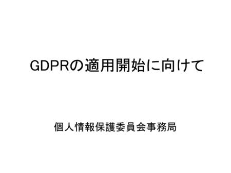 GDPRの適用開始に向けて 個人情報保護委員会事務局.