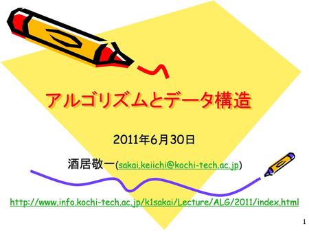 酒居敬一(sakai.keiichi@kochi-tech.ac.jp) アルゴリズムとデータ構造 2011年6月30日 酒居敬一(sakai.keiichi@kochi-tech.ac.jp) http://www.info.kochi-tech.ac.jp/k1sakai/Lecture/ALG/2011/index.html.