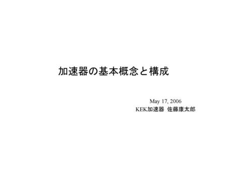 加速器の基本概念と構成 　　　　　　　　　　　　　　　　May 17, 2006 　　　　　　　　　　　　　　　　KEK加速器 佐藤康太郎.