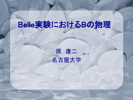 Belle実験におけるBの物理 原　康二 名古屋大学.