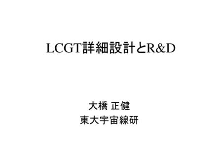 LCGT詳細設計とR&D 大橋 正健 東大宇宙線研.