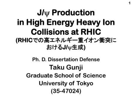 1 J/y Production in High Energy Heavy Ion Collisions at RHIC (RHICでの高エネルギー重イオン衝突に おけるJ/y生成) Ph. D. Dissertation Defense Taku Gunji Graduate School of.