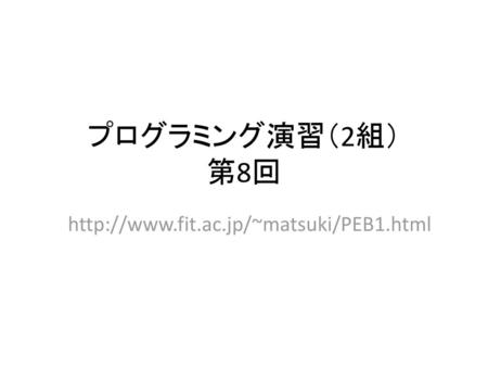 プログラミング演習（2組） 第8回 http://www.fit.ac.jp/~matsuki/PEB1.html.