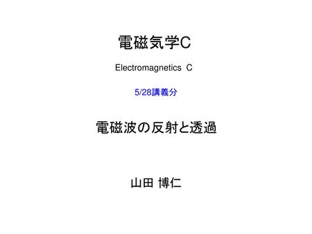 電磁気学C Electromagnetics C 5/28講義分 電磁波の反射と透過 山田 博仁.