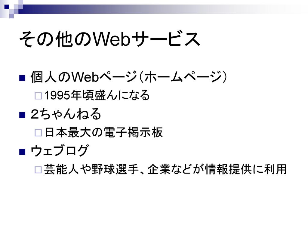 その他のWebサービス 個人のWebページ（ホームページ） ２ちゃんねる ウェブログ 1995年頃盛んになる 日本最大の電子掲示板