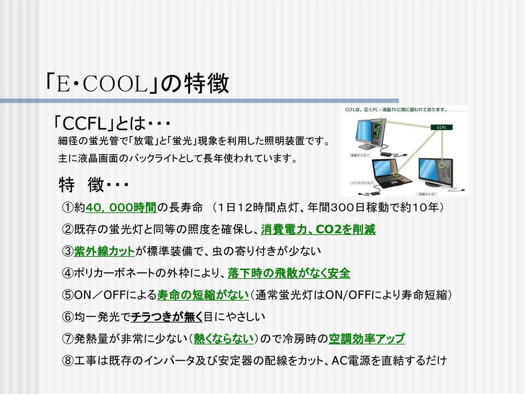 「E・COOL」の特徴 「CCFL」とは・・・ 特 徴・・・ ①約４０，０００時間の長寿命 （１日１２時間点灯、年間３００日稼動で約１０年）