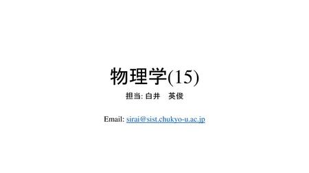 物理学(15) 担当: 白井　英俊 Email: sirai@sist.chukyo-u.ac.jp.
