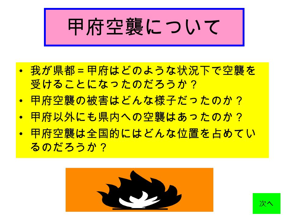 甲府空襲について 我が県都 甲府はどのような状況下で空襲を 受けることになったのだろうか 甲府空襲の被害はどんな様子だったのか 甲府以外にも県内への空襲はあったのか 甲府空襲は全国的にはどんな位置を占めてい るのだろうか 次へ Ppt Download