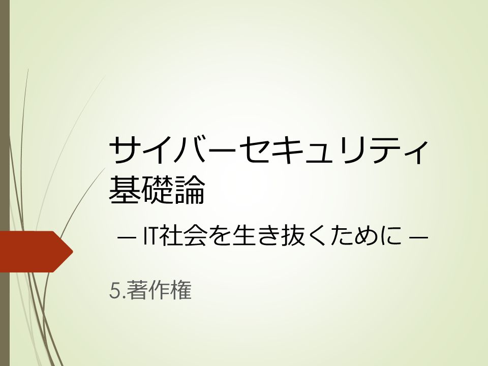 サイバーセキュリティ 基礎論 It 社会を生き抜くために 5 著作権 著作権 オンラインコンテンツ等著作物の複製等利用に関する留意事項 著作権 講義の背景と目的 著作物の利用手順 著作物 著作者 著作権 著作権者 著作物の許諾なし利用の例 著作権法