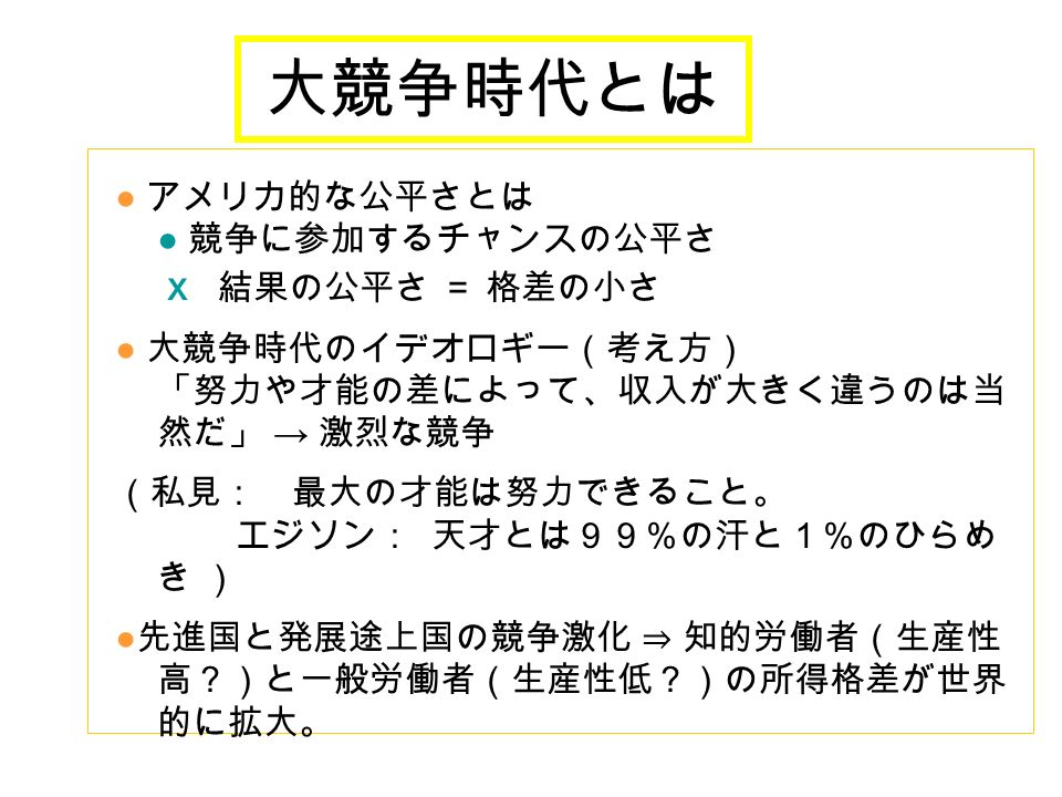 大競争時代とは アメリカ的な公平さとは 競争に参加するチャンスの公平さ ｘ 結果の公平さ 格差の小さ 大競争時代のイデオロギー 考え方 努力や才能の差によって 収入が大きく違うのは当 然だ 激烈な競争 私見 最大の才能は努力できること