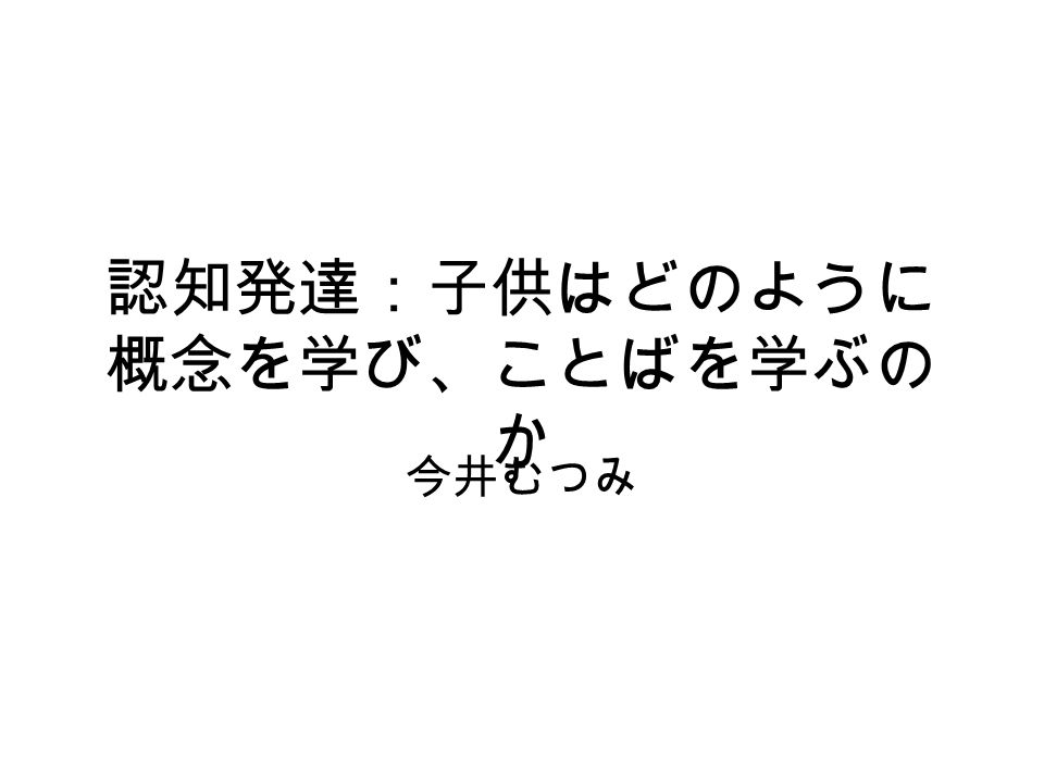 認知発達 子供はどのように 概念を学び ことばを学ぶの か 今井むつみ 問題提起 子供は白紙状態でうまれてくるのか 認知発達の道筋は生得的に決まっているの か 人間の子どもが学習するようなコンピュータ をつくるためには Ppt Download