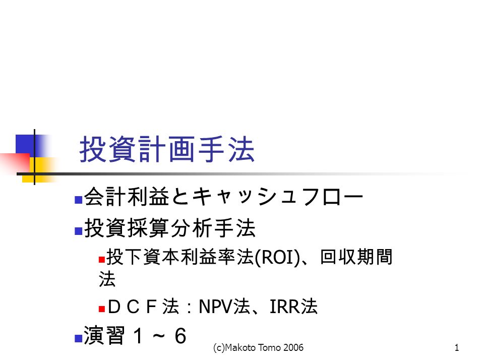 C Makoto Tomo 投資計画手法 会計利益とキャッシュフロー 投資採算分析手法 投下資本利益率法 Roi 回収期間 法 ｄｃｆ法 Npv 法 Irr 法 演習１ ６ Ppt Download