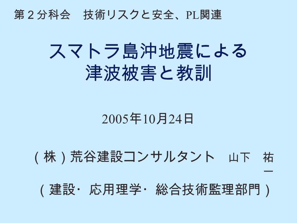 スマトラ島沖地震による 津波被害と教訓 05 年 10 月 24 日 株 荒谷建設コンサルタント 山下 祐 一 建設 応用理学 総合技術監理部門 第２分科会 技術リスクと安全 Pl 関連 Ppt Download