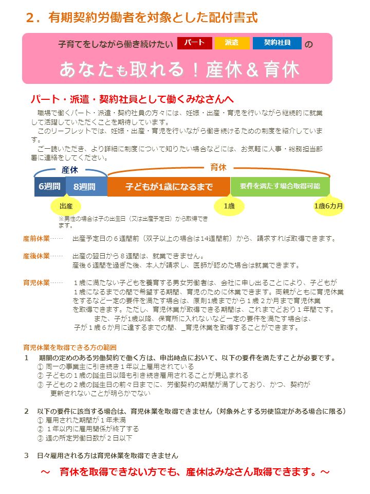 ２ 有期契約労働者を対象とした配付書式 パート 派遣 契約社員として働くみなさんへ 職場で働くパート 派遣 契約社員の方々には 妊娠 出産 育児を行いながら継続的に就業 して活躍していただくことを期待しています このリーフレットでは 妊娠 出産 育児を