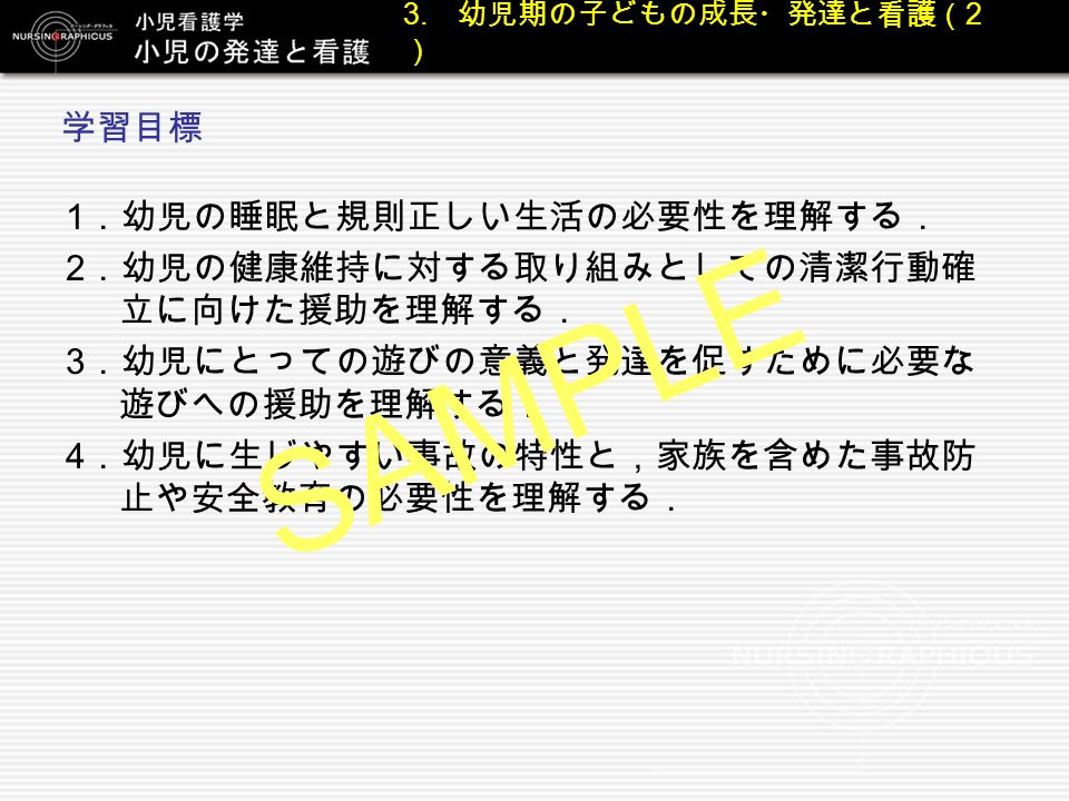 第 2 章 子どもの成長 発達と看護 3 幼児期の子どもの成長 発達と看護 2 学習目標 1 幼児の睡眠と規則正しい生活の必要性を理解する 2 幼児の健康維持に対する取り組みとしての清潔行動確 立に向けた援助を理解する 3 幼児にとっての遊びの意義と発達を