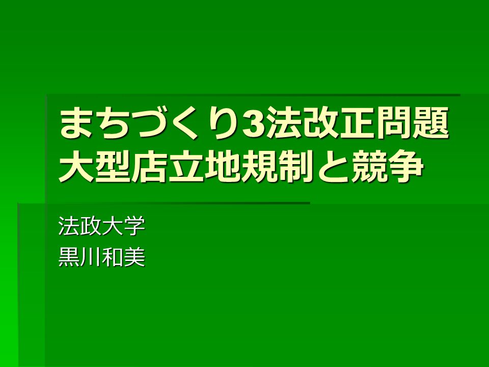 まちづくり 3 法改正問題 大型店立地規制と競争 法政大学黒川和美 立地規制の意味 競争政策として 中心市街地での競争環境を維持する 既得権者のレントシーキングを排除する 都市計画として コンパクトシティ 交通弱者対策 既存インフラストックの