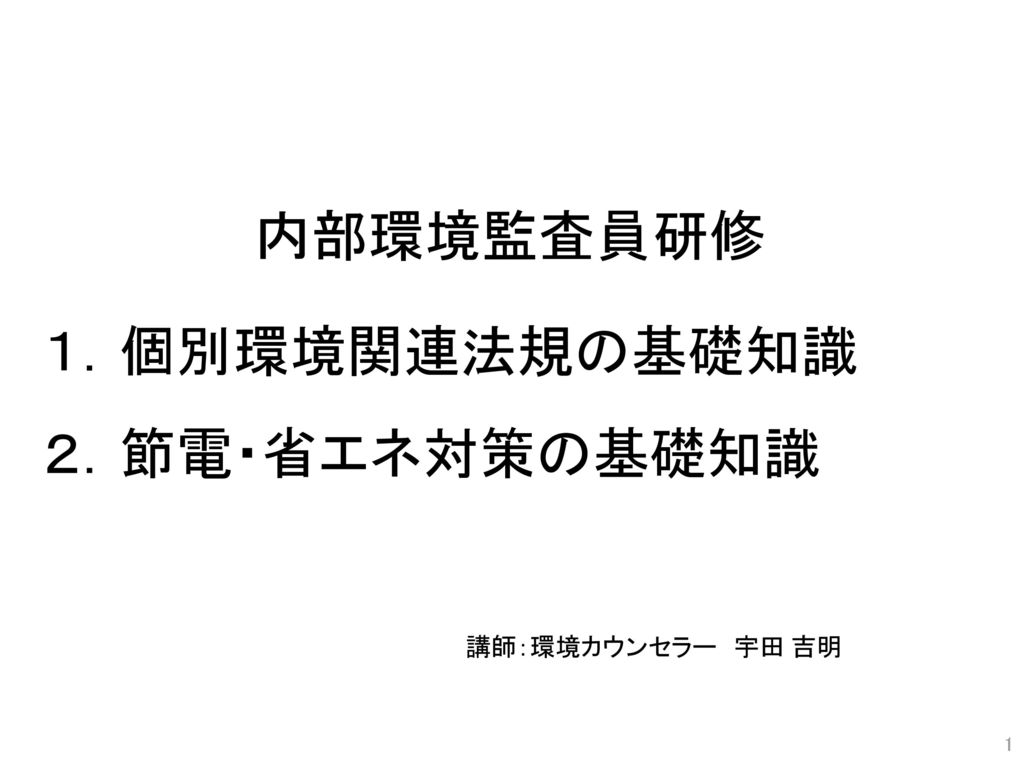 内部環境監査員研修 １ 個別環境関連法規の基礎知識 ２ 節電 省エネ対策の基礎知識 講師 環境カウンセラー 宇田 吉明 Ppt Download