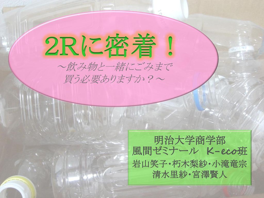 ２ｒに密着 飲み物と一緒にごみまで 買う必要ありますか 明治大学商学部 風間ゼミナール K Eco班 岩山笑子 朽木梨紗 小滝竜宗 Ppt Download