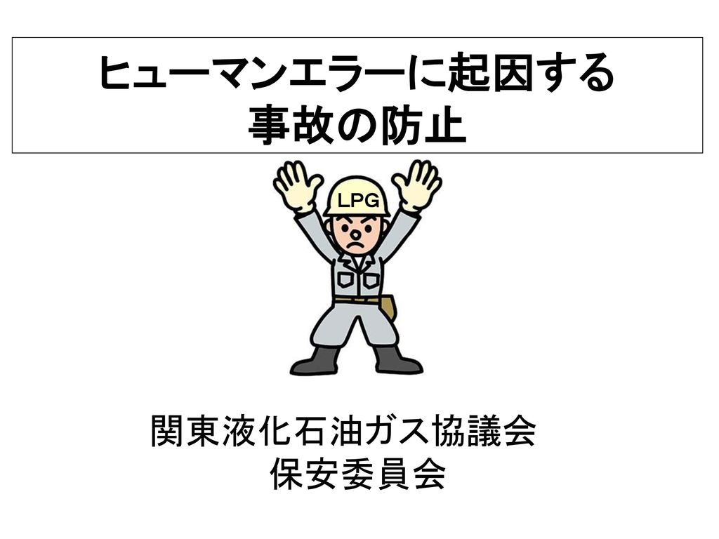 ヒューマンエラーに起因する 事故の防止 関東液化石油ガス協議会 保安委員会 ｌｐｇ Ppt Download