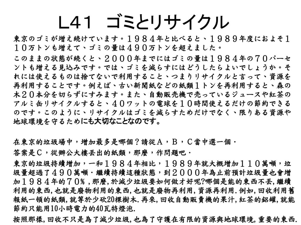 ｌ４１ ゴミとリサイクル 東京のゴミが増え続けています １９８４年と比べると １９８９年度におよそ１１０万トンも増えて ゴミの量は４９０万トンを超えました このままの状態が続くと ２０００年までにはゴミの量は１９８４年の７０パーセントも増える見込みです