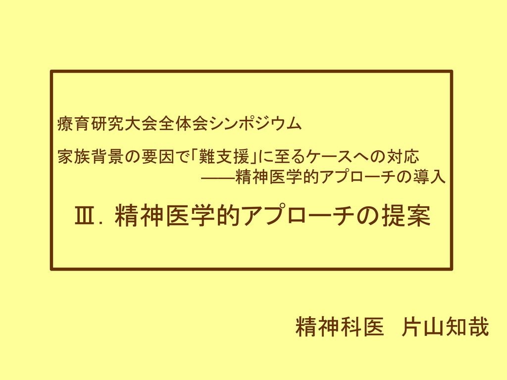 精神医学的アプローチの提案 精神科医 片山知哉 療育研究大会全体会シンポジウム 家族背景の要因で 難支援 に至るケースへの対応 Ppt Download