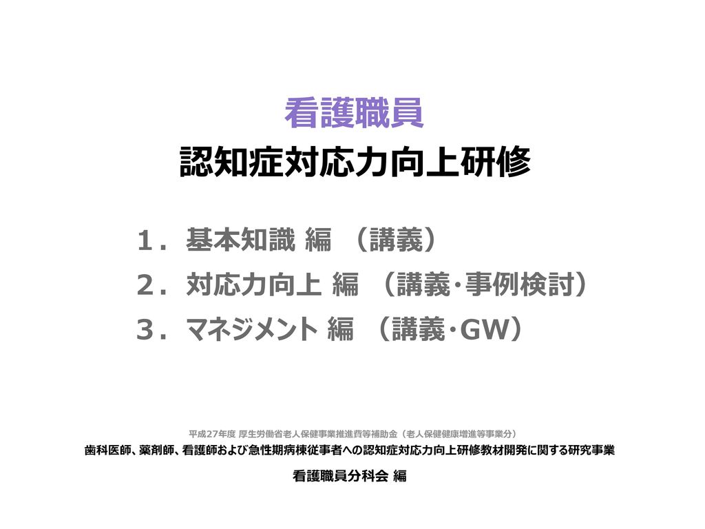 看護職員 認知症対応力向上研修 １ 基本知識 編 講義 ２ 対応力向上 編 講義 事例検討 ３ マネジメント 編 講義 Gw Ppt Download