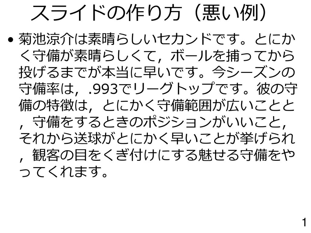 スライドの作り方 悪い例 菊池涼介は素晴らしいセカンド です とにかく守備が素晴らしくて ボールを捕ってから投げるまでが本当に早いです 今シーズンの守備率は 993でリーグトップです 彼の守備の特徴は とにかく守備範囲が広いことと 守備をするときの