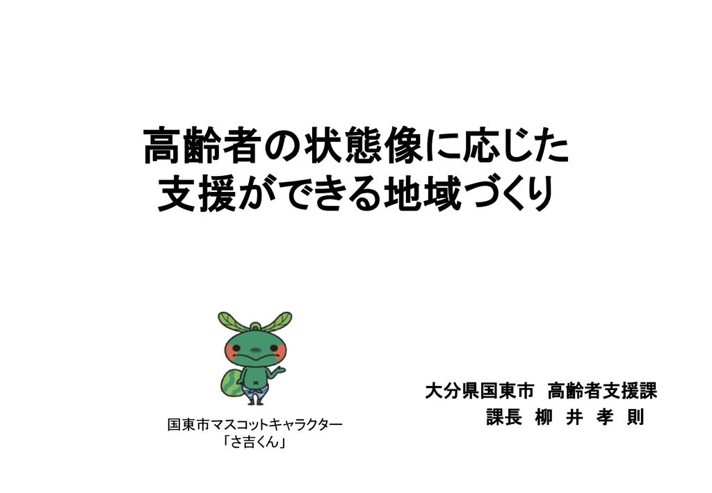 高齢者の状態像に応じた 支援ができる地域づくり 大分県国東市 高齢者支援課 課長 柳 井 孝 則 国東市マスコットキャラクター さ吉くん Ppt Download