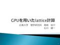 1 広島大学 理学研究科 尾崎 裕介 石川 健一. 1. Graphic Processing Unit (GPU) とは？ 2. Nvidia CUDA programming model 3. GPU の高速化 4. QCD with CUDA 5. 結果 6. まとめ 2.