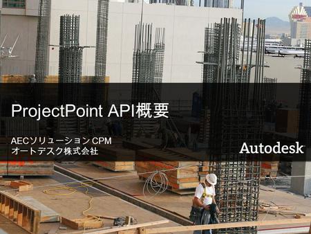 © 2007 Autodesk1 ProjectPoint API 概要 AEC ソリューション CPM オートデスク株式会社.
