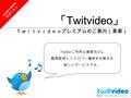 「 Twitvideo 」 Ｔｗｉｔｖｉｄｅｏプレミアムのご案内（素案） Twitter ご利用企業様向けに 動画配信とフォロワー獲得を支援する 新しいサービスです。 2009 年 11 月中旬 スタート！